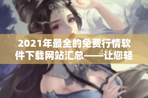 2021年最全的免費行情軟件下載網(wǎng)站匯總——讓您輕松獲取量化交易利器！