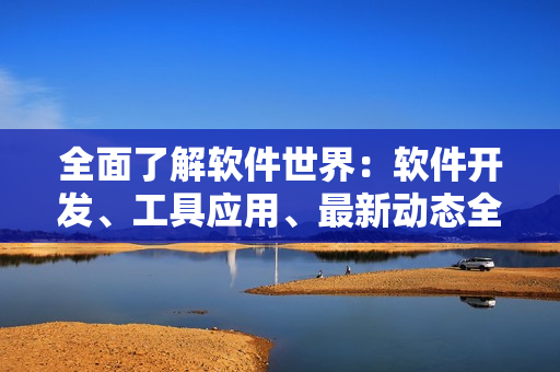 全面了解軟件世界：軟件開發(fā)、工具應用、最新動態(tài)全匯總！