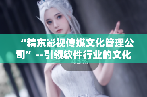 “精東影視傳媒文化管理公司”--引領(lǐng)軟件行業(yè)的文化管理新標(biāo)桿