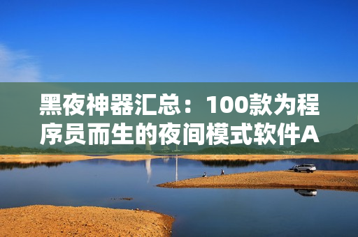 黑夜神器匯總：100款為程序員而生的夜間模式軟件APP推薦