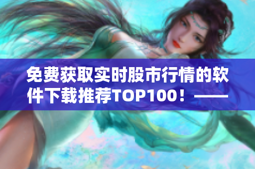 免費(fèi)獲取實(shí)時股市行情的軟件下載推薦TOP100！——由專業(yè)編輯為您打造