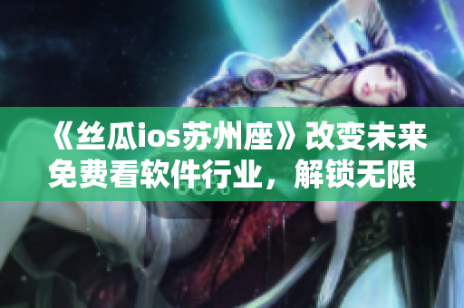 《絲瓜ios蘇州座》改變未來(lái)免費(fèi)看軟件行業(yè)，解鎖無(wú)限免費(fèi)觀影新時(shí)代！