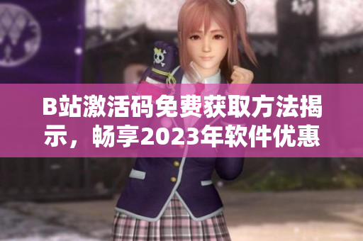 B站激活碼免費(fèi)獲取方法揭示，暢享2023年軟件優(yōu)惠大禮包