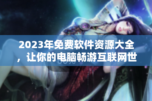 2023年免費軟件資源大全，讓你的電腦暢游互聯(lián)網(wǎng)世界