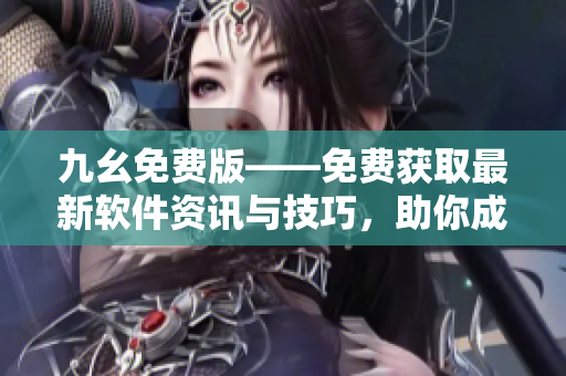 九幺免費(fèi)版——免費(fèi)獲取最新軟件資訊與技巧，助你成為軟件開發(fā)達(dá)人！