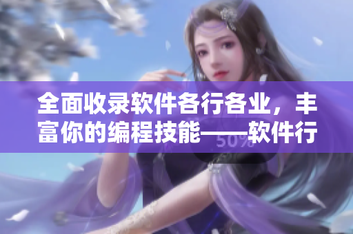 全面收錄軟件各行各業(yè)，豐富你的編程技能——軟件行業(yè)全流程大全