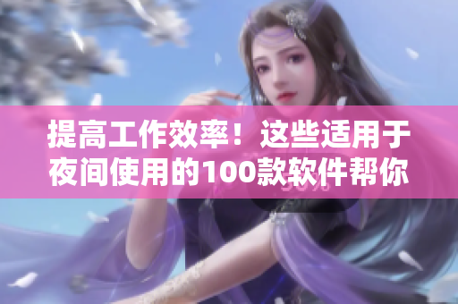 提高工作效率！這些適用于夜間使用的100款軟件幫你更高效地開發(fā)、調(diào)試和寫作