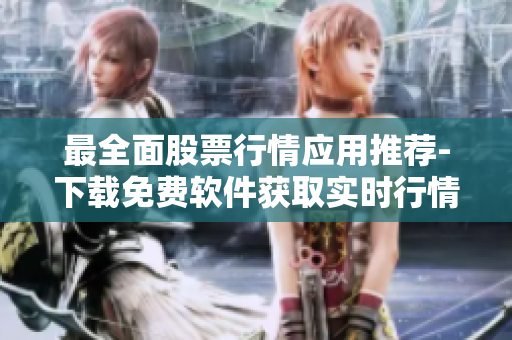 最全面股票行情應(yīng)用推薦-下載免費(fèi)軟件獲取實(shí)時(shí)行情信息
