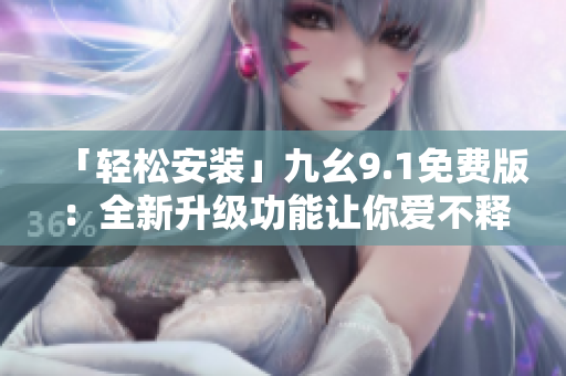 「輕松安裝」九幺9.1免費(fèi)版：全新升級(jí)功能讓你愛(ài)不釋手！