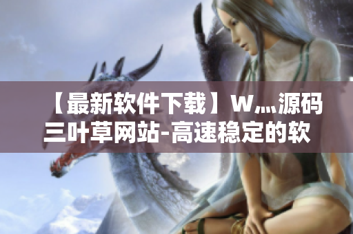 【最新軟件下載】W灬源碼三葉草網(wǎng)站-高速穩(wěn)定的軟件下載平臺！