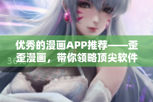 優(yōu)秀的漫畫APP推薦——歪歪漫畫，帶你領(lǐng)略頂尖軟件技術(shù)的魅力