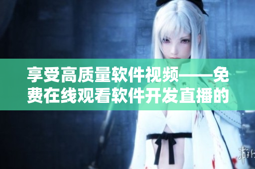 享受高質(zhì)量軟件視頻——免費(fèi)在線觀看軟件開發(fā)直播的最佳平臺