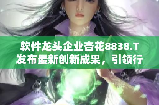 軟件龍頭企業(yè)杏花8838.T發(fā)布最新創(chuàng)新成果，引領(lǐng)行業(yè)發(fā)展