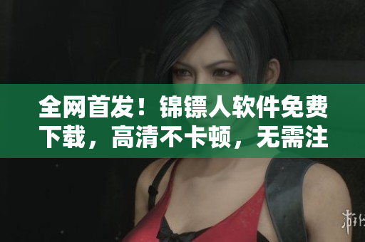 全網(wǎng)首發(fā)！錦鏢人軟件免費(fèi)下載，高清不卡頓，無(wú)需注冊(cè)！
