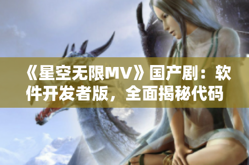 《星空無限MV》國產(chǎn)劇：軟件開發(fā)者版，全面揭秘代碼背后的故事
