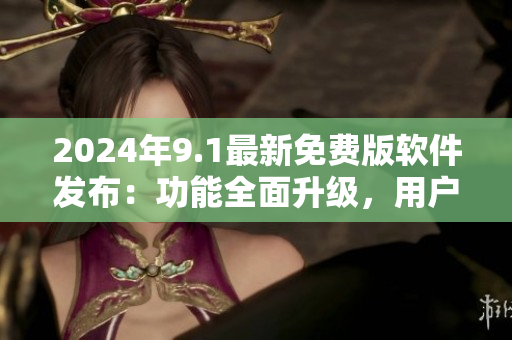 2024年9.1最新免費(fèi)版軟件發(fā)布：功能全面升級(jí)，用戶體驗(yàn)更加優(yōu)化
