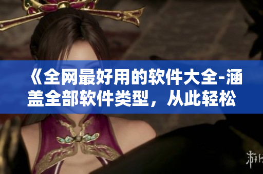 《全網(wǎng)最好用的軟件大全-涵蓋全部軟件類型，從此輕松解決你的使用問題》
