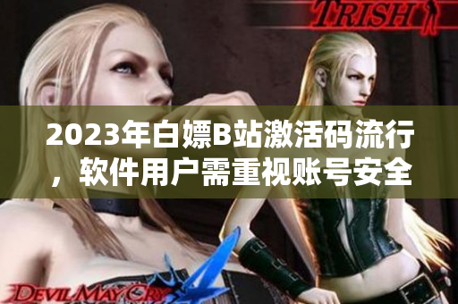 2023年白嫖B站激活碼流行，軟件用戶需重視賬號(hào)安全