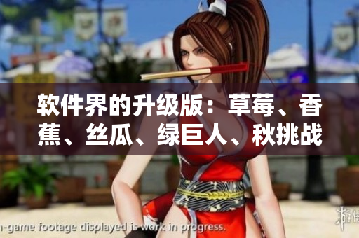軟件界的升級(jí)版：草莓、香蕉、絲瓜、綠巨人、秋挑戰(zhàn)新一輪功能創(chuàng)新與優(yōu)化