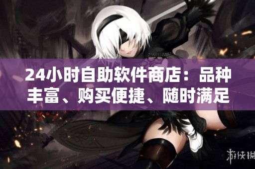 24小時(shí)自助軟件商店：品種豐富、購買便捷、隨時(shí)滿足軟件需求