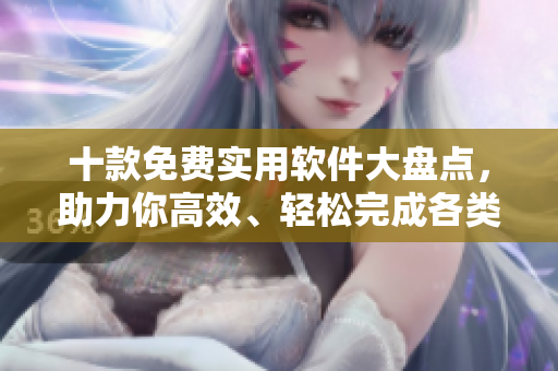 十款免費(fèi)實(shí)用軟件大盤(pán)點(diǎn)，助力你高效、輕松完成各類任務(wù)！