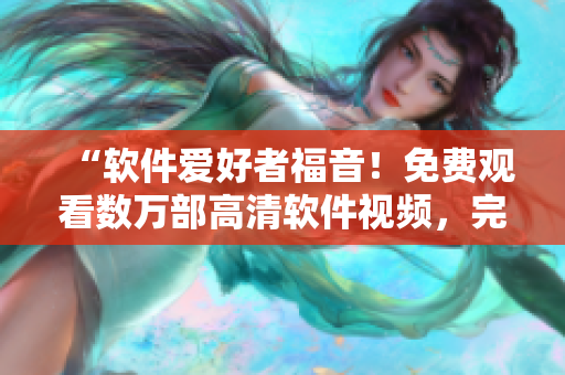 “軟件愛好者福音！免費觀看數(shù)萬部高清軟件視頻，完美滿足學(xué)習(xí)與娛樂需求”