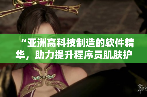 “亞洲高科技制造的軟件精華，助力提升程序員肌膚護(hù)理效果”