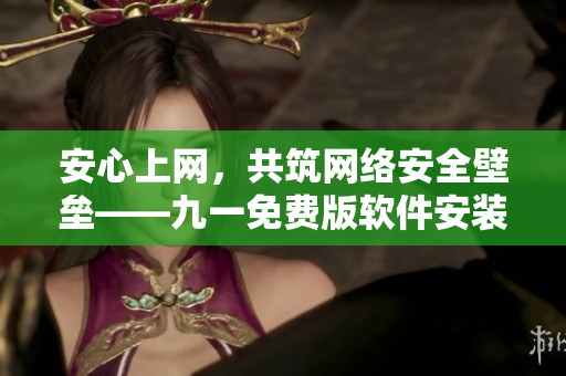 安心上網(wǎng)，共筑網(wǎng)絡(luò)安全壁壘——九一免費(fèi)版軟件安裝包下載