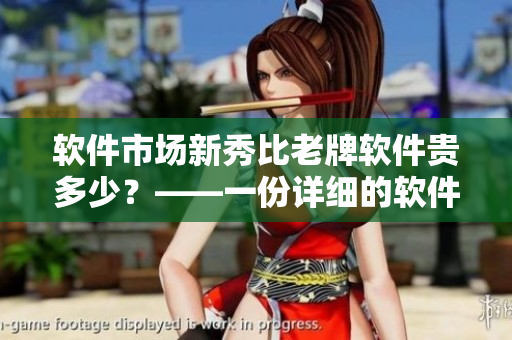 軟件市場新秀比老牌軟件貴多少?——一份詳細(xì)的軟件價(jià)格對比分析 軟件市場新秀比老牌軟件貴多少?——一份詳細(xì)的軟件價(jià)格對比分析