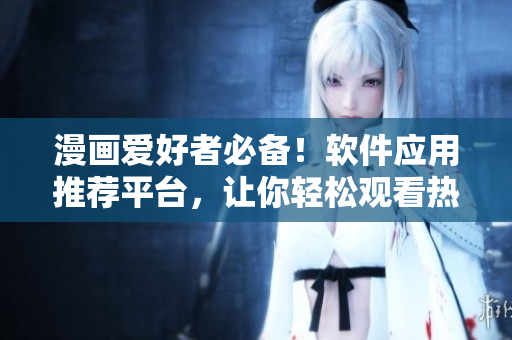 漫畫(huà)愛(ài)好者必備！軟件應(yīng)用推薦平臺(tái)，讓你輕松觀看熱門(mén)軟件漫畫(huà)！