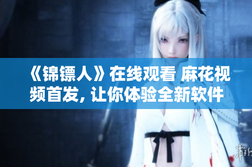 《錦鏢人》在線觀看 麻花視頻首發(fā), 讓你體驗全新軟件級別的流暢觀劇!