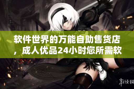 軟件世界的萬能自助售貨店，成人優(yōu)品24小時您所需軟件一應(yīng)俱全