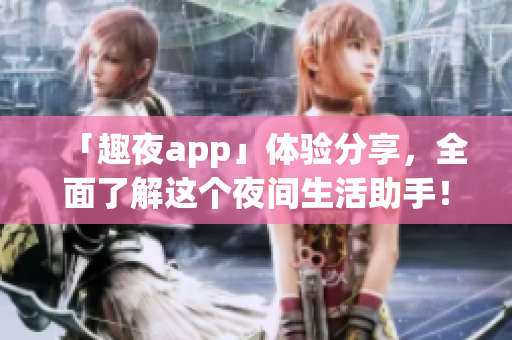 「趣夜app」體驗(yàn)分享，全面了解這個(gè)夜間生活助手！