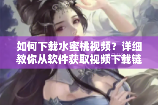 如何下載水蜜桃視頻？詳細(xì)教你從軟件獲取視頻下載鏈接！