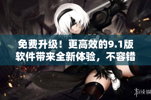 免費升級！更高效的9.1版軟件帶來全新體驗，不容錯過！