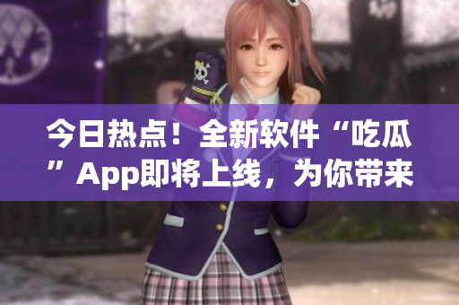 今日熱點(diǎn)！全新軟件“吃瓜”App即將上線，為你帶來最新IT資訊！