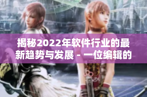 揭秘2022年軟件行業(yè)的最新趨勢(shì)與發(fā)展 - 一位編輯的視角