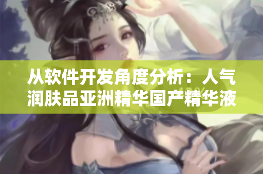 從軟件開發(fā)角度分析：人氣潤膚品亞洲精華國產(chǎn)精華液的成分解析和技術(shù)創(chuàng)新