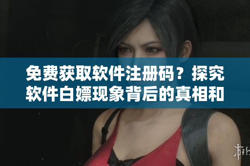 免費獲取軟件注冊碼？探究軟件白嫖現(xiàn)象背后的真相和風(fēng)險！