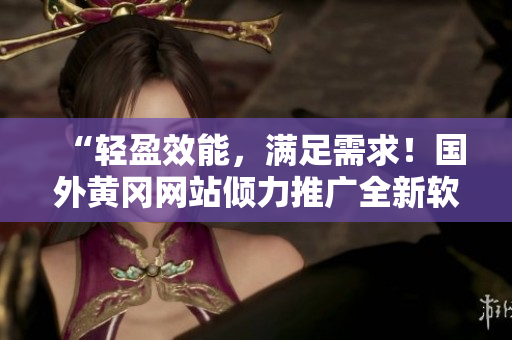 “輕盈效能，滿足需求！國外黃岡網(wǎng)站傾力推廣全新軟件”