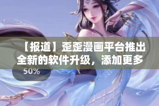 【報(bào)道】歪歪漫畫平臺(tái)推出全新的軟件升級(jí)，添加更多實(shí)用功能