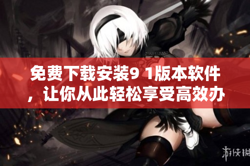 免費(fèi)下載安裝9 1版本軟件，讓你從此輕松享受高效辦公 - 詳細(xì)步驟教程