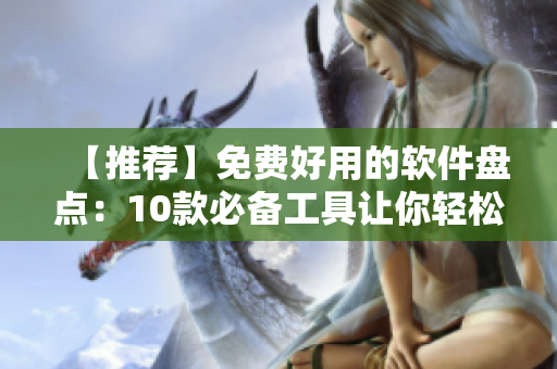 【推薦】免費(fèi)好用的軟件盤點(diǎn)：10款必備工具讓你輕松提高工作效率