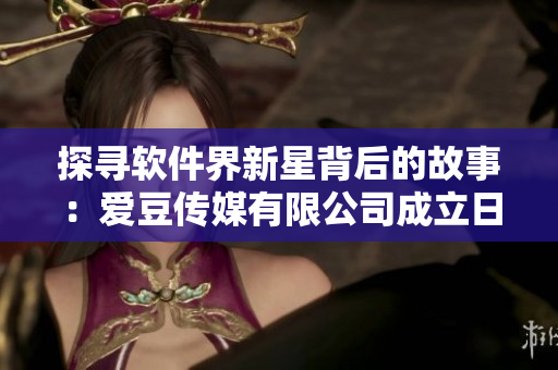 探尋軟件界新星背后的故事：愛豆傳媒有限公司成立日期揭秘！