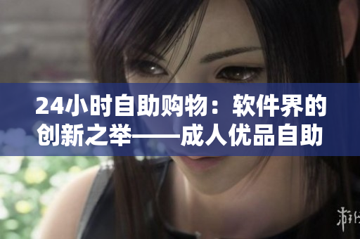 24小時自助購物：軟件界的創(chuàng)新之舉——成人優(yōu)品自助售貨店