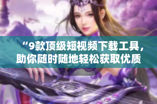 “9款頂級短視頻下載工具，助你隨時隨地輕松獲取優(yōu)質視頻資源！”