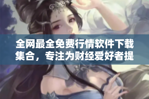 全網(wǎng)最全免費(fèi)行情軟件下載集合，專注為財(cái)經(jīng)愛好者提供高效實(shí)用軟件