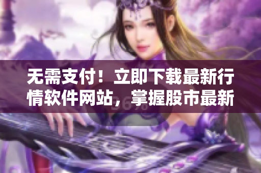 無需支付！立即下載最新行情軟件網(wǎng)站，掌握股市最新趨勢