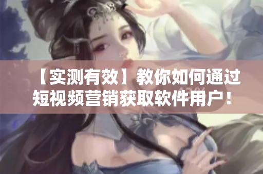 【實(shí)測(cè)有效】教你如何通過短視頻營(yíng)銷獲取軟件用戶！——軟件營(yíng)銷必備技巧
