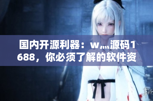國(guó)內(nèi)開(kāi)源利器：w灬源碼1688，你必須了解的軟件資源網(wǎng)站！
